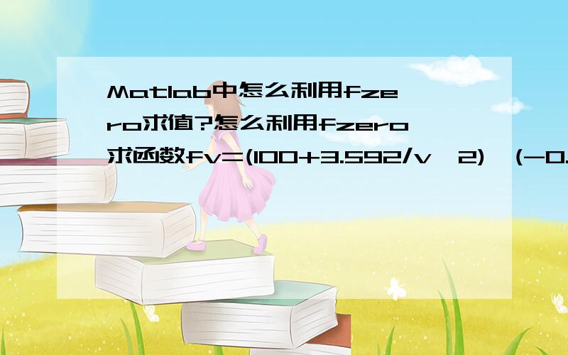 Matlab中怎么利用fzero求值?怎么利用fzero求函数fv=(100+3.592/v^2)*(-0.04267+v)-0.082054*300=0时的v的值?写个完整的程序给我吧!结果要输出成X.XXXX（四位小数）的形式.明天就要交作业了,这个地方总是弄