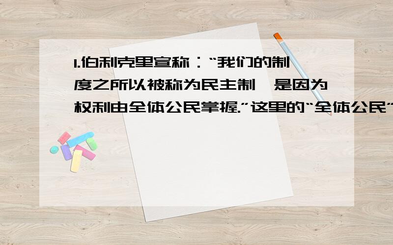 1.伯利克里宣称：“我们的制度之所以被称为民主制,是因为权利由全体公民掌握.”这里的“全体公民”是指（ ）A.所有居民 B.成年男性居民 C.外邦人 D.妇女2.如何评价罗马帝国?3.婆罗门祭司