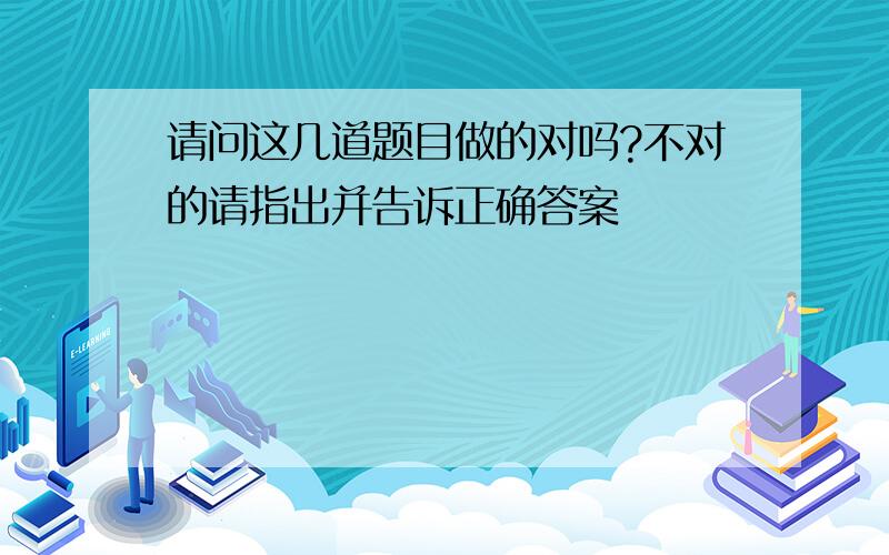 请问这几道题目做的对吗?不对的请指出并告诉正确答案