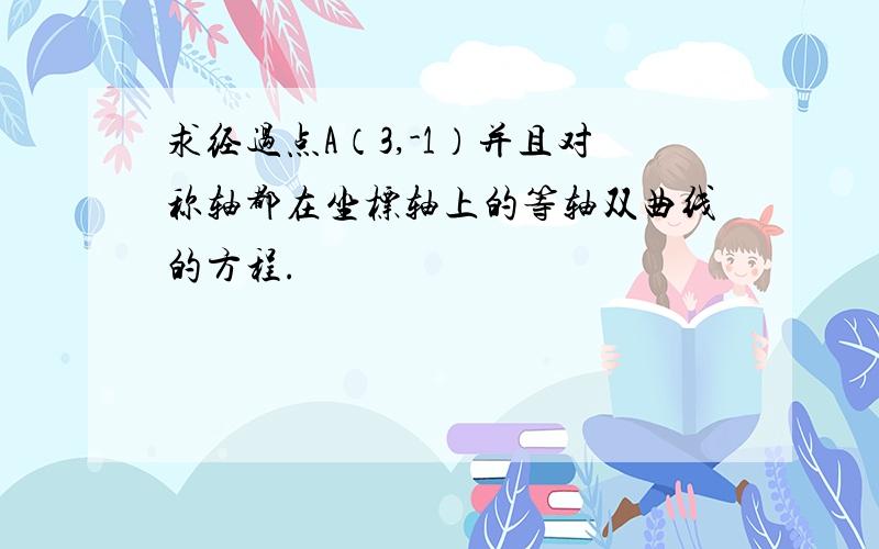 求经过点A（3,-1）并且对称轴都在坐标轴上的等轴双曲线的方程.