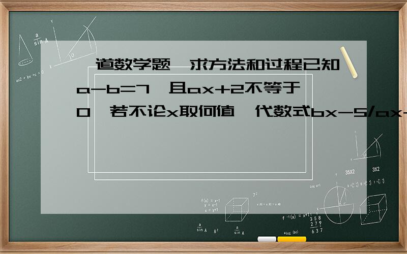 一道数学题,求方法和过程已知a-b=7,且ax+2不等于0,若不论x取何值,代数式bx-5/ax+2的值都相等,则a=___,b=___