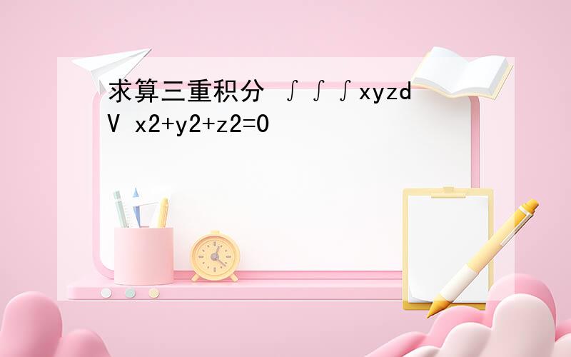 求算三重积分 ∫∫∫xyzdV x2+y2+z2=0