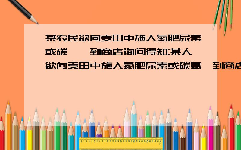 某农民欲向麦田中施入氮肥尿素或碳铵,到商店询问得知:某人欲向麦田中施入氮肥尿素或碳氨,到商店询问得知：每百斤尿素含杂质2%,售价50元,每百斤碳铵含杂质3%,售价20元,若要得到相同质量