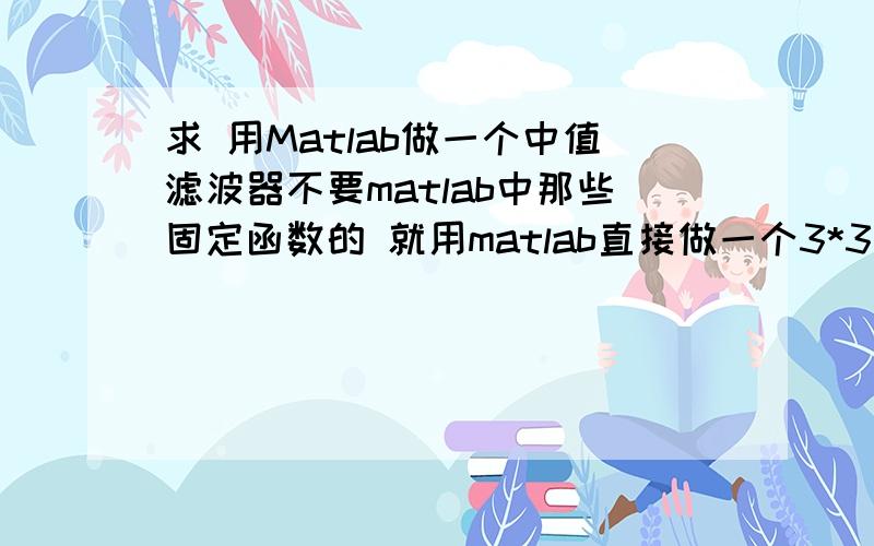 求 用Matlab做一个中值滤波器不要matlab中那些固定函数的 就用matlab直接做一个3*3的 中值滤波器 能让我这个新手看明白的 类似 c语言那种风格的 如果做的好我吧全部分都送上了!