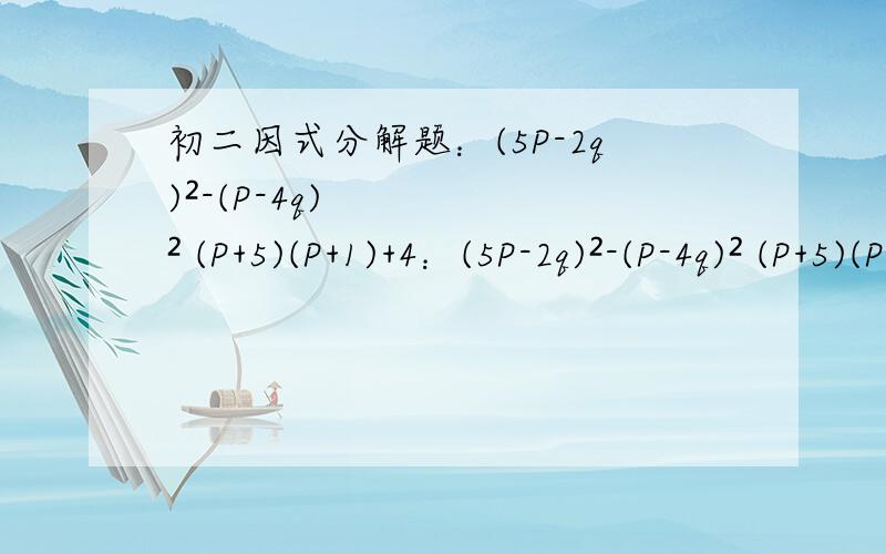 初二因式分解题：(5P-2q)²-(P-4q)² (P+5)(P+1)+4：(5P-2q)²-(P-4q)² (P+5)(P+1)+4