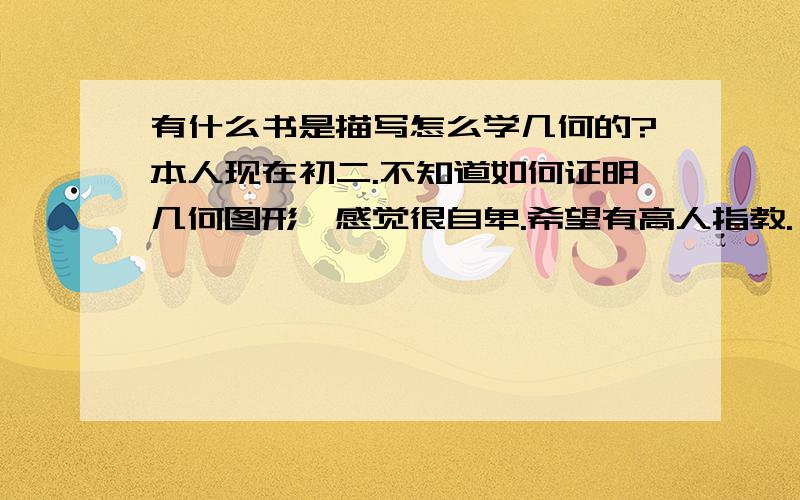 有什么书是描写怎么学几何的?本人现在初二.不知道如何证明几何图形,感觉很自卑.希望有高人指教.