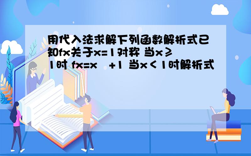 用代入法求解下列函数解析式已知fx关于x=1对称 当x≥1时 fx=x²+1 当x＜1时解析式