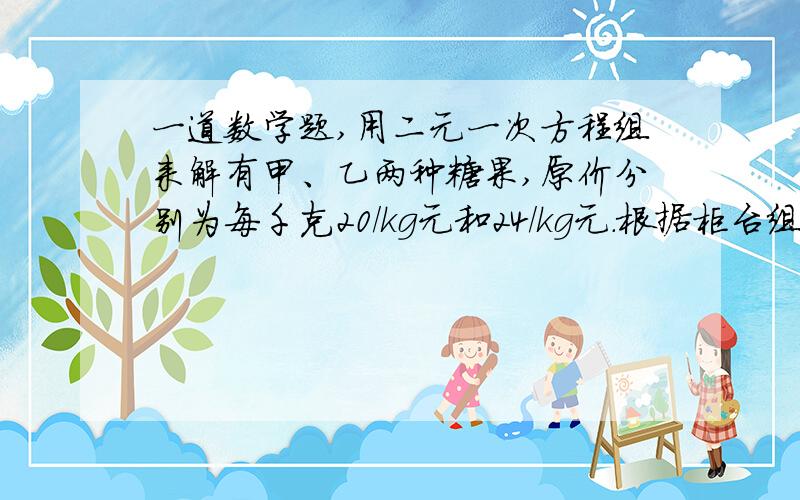 一道数学题,用二元一次方程组来解有甲、乙两种糖果,原价分别为每千克20/kg元和24/kg元.根据柜台组调查,将两种糖果的一定比例混合,取得了较好的销售效果.现在糖果价格有了调整：甲种糖果