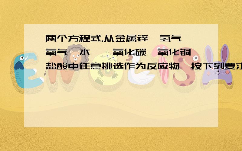 两个方程式.从金属锌、氢气、氧气、水、一氧化碳、氧化铜、盐酸中任意挑选作为反应物,按下列要求写出化学方程式：①既属于化合反应,又属于氧化还原反应：②属于氧化还原反应,不属于