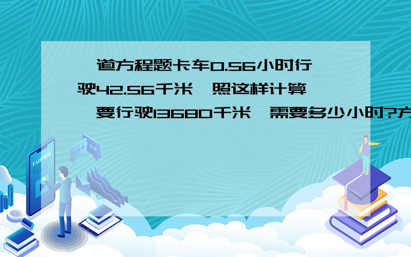 一道方程题卡车0.56小时行驶42.56千米,照这样计算,要行驶13680千米,需要多少小时?方程