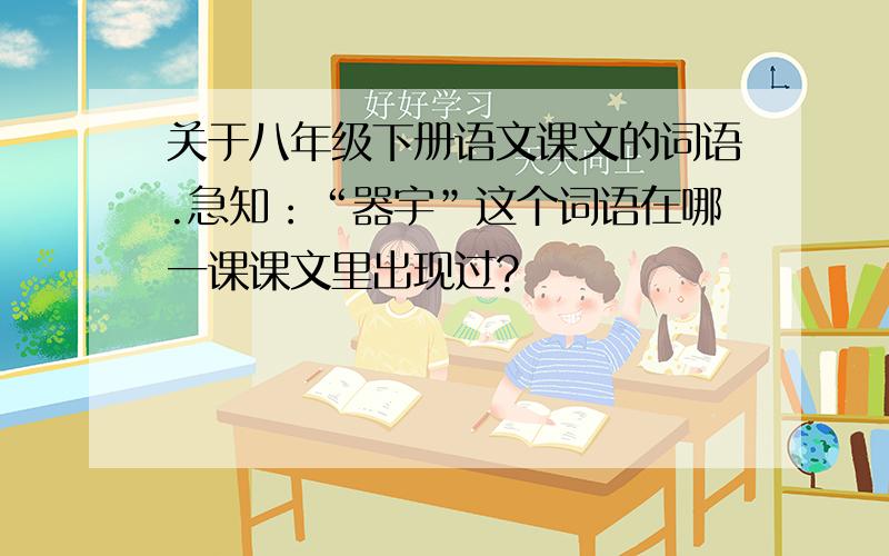 关于八年级下册语文课文的词语.急知：“器宇”这个词语在哪一课课文里出现过?