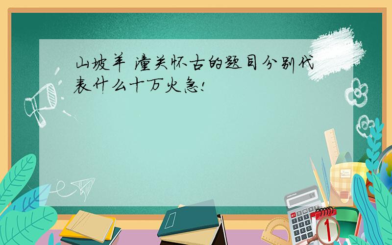 山坡羊 潼关怀古的题目分别代表什么十万火急!