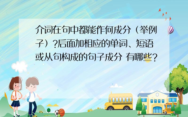 介词在句中都能作何成分（举例子）?后面加相应的单词、短语或从句构成的句子成分 有哪些？