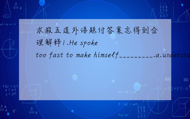 求救五道外语题付答案忘得到合理解释1.He spoke too fast to make himself_________.a.understand b.to be understood c.understood d.understanding2.No longer _______the only people who have taken up hobbies.a.are children b .children are c.