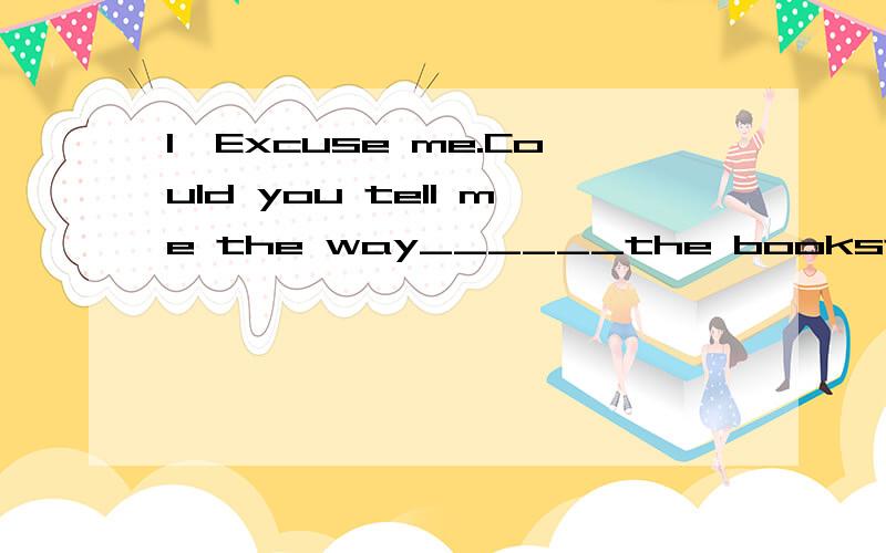 1、Excuse me.Could you tell me the way______the bookstore?----Sorry,I do not know.I am____here.A、to;stranger B、of;new C、to;new D、to;newer2、一游泳者沿河逆流而上,与A处将携带的物品（可漂流）遗失,在继续前有30分