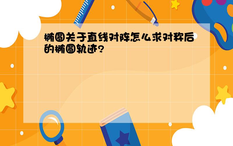 椭圆关于直线对阵怎么求对称后的椭圆轨迹?