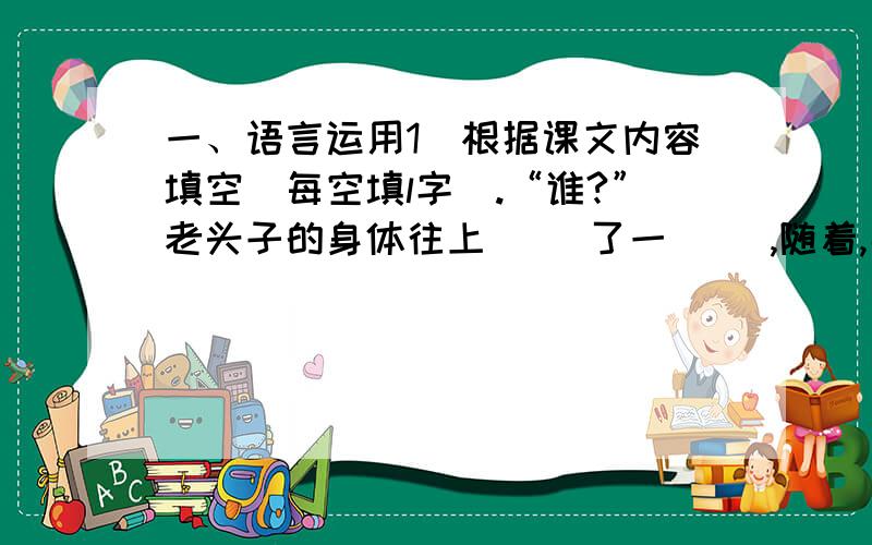 一、语言运用1．根据课文内容填空(每空填l字).“谁?”老头子的身体往上( )了一( ),随着,那小船很厉害地 ( )( 老头子觉得自己的手脚顿时失去了力量,他用手 ( )着船尾,跟着( )了几步,才又拼命