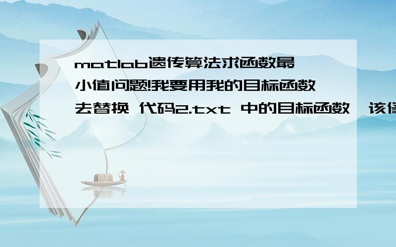 matlab遗传算法求函数最小值问题!我要用我的目标函数去替换 代码2.txt 中的目标函数,该修改代码2中的哪些地方,或者是帮我修改好发给我,我的目标函数在这里!