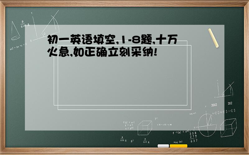 初一英语填空,1-8题,十万火急,如正确立刻采纳!