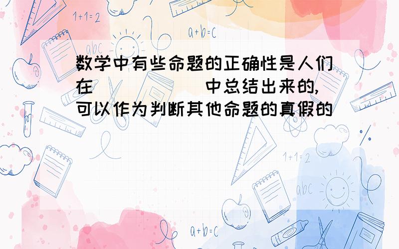 数学中有些命题的正确性是人们在______中总结出来的,可以作为判断其他命题的真假的______依据,这样的真命题叫做公理.数学中有些命题可以从公理或其他真命题出发,用______的方法判断它们是