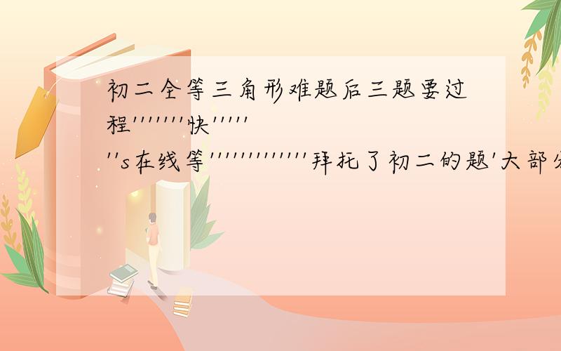 初二全等三角形难题后三题要过程'''''''快'''''''s在线等'''''''''''''拜托了初二的题'大部分是关于角平分线性质的