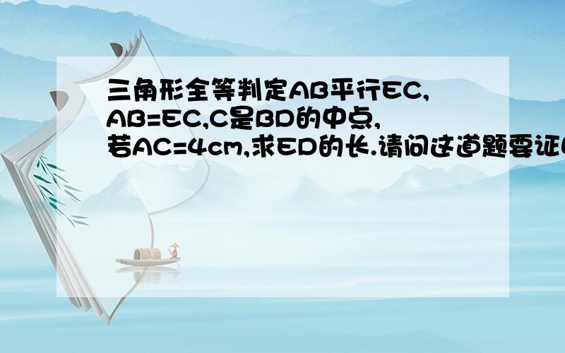 三角形全等判定AB平行EC,AB=EC,C是BD的中点,若AC=4cm,求ED的长.请问这道题要证明角ABC全等角ECD时,是要证明SAS吗?然后再证明ED=AC,对应边相等吗?