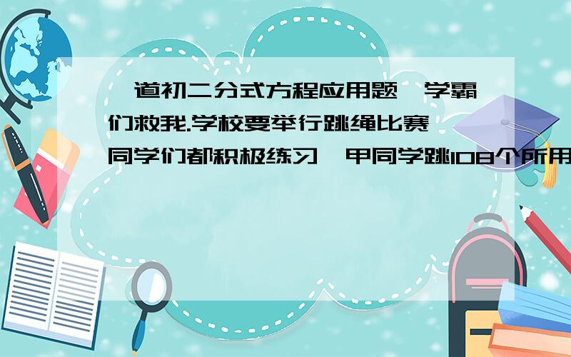 一道初二分式方程应用题,学霸们救我.学校要举行跳绳比赛,同学们都积极练习,甲同学跳108个所用的时间,乙同学可以跳240个,又已知甲每分钟比乙少跳5个,求每人每分钟各跳多少个.请仔细讲解