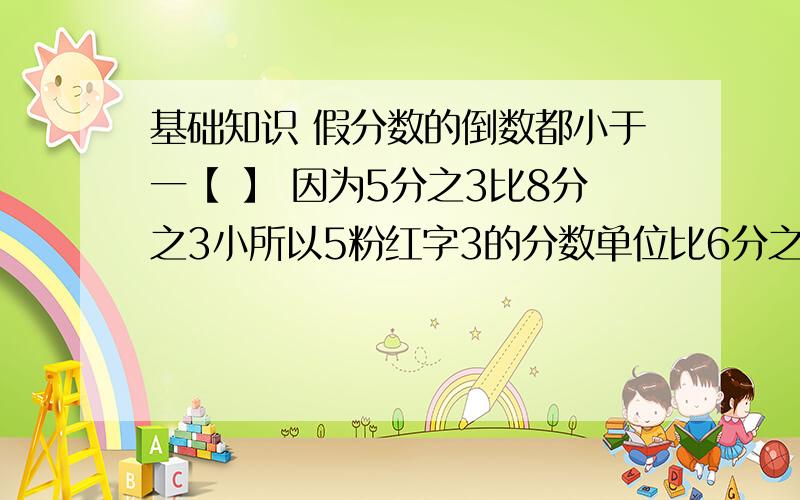 基础知识 假分数的倒数都小于一【 】 因为5分之3比8分之3小所以5粉红字3的分数单位比6分之5的分数单位小【 】把7分之3、8分之3和7分之4按从小到大的顺序排列【 】分数单位是8分之1的最大