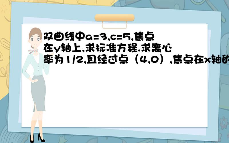 双曲线中a=3,c=5,焦点在y轴上,求标准方程.求离心率为1/2,且经过点（4,0）,焦点在x轴的椭圆的标准方程.