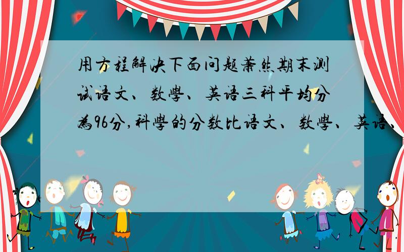 用方程解决下面问题萧然期末测试语文、数学、英语三科平均分为96分,科学的分数比语文、数学、英语、科学四科平均分少3分,萧然在期末测试中科学考了多少分?汽车从甲地到乙地,去时每小