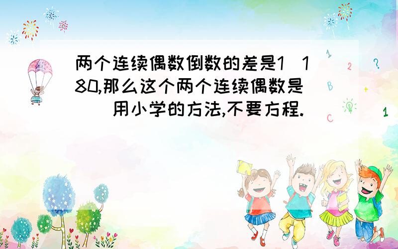 两个连续偶数倒数的差是1\180,那么这个两个连续偶数是（）用小学的方法,不要方程.