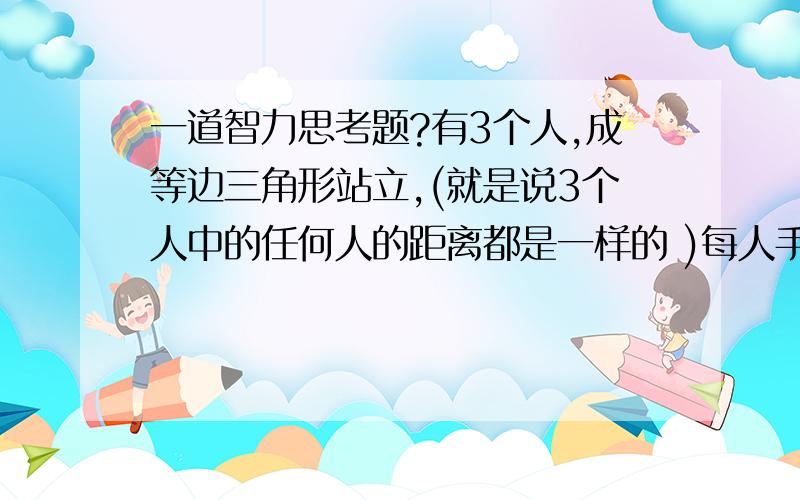 一道智力思考题?有3个人,成等边三角形站立,(就是说3个人中的任何人的距离都是一样的 )每人手上都有一把手枪,手枪里只有一发子弹,你只要一开抢对方就会死亡,没有半死不活的情况,请问你