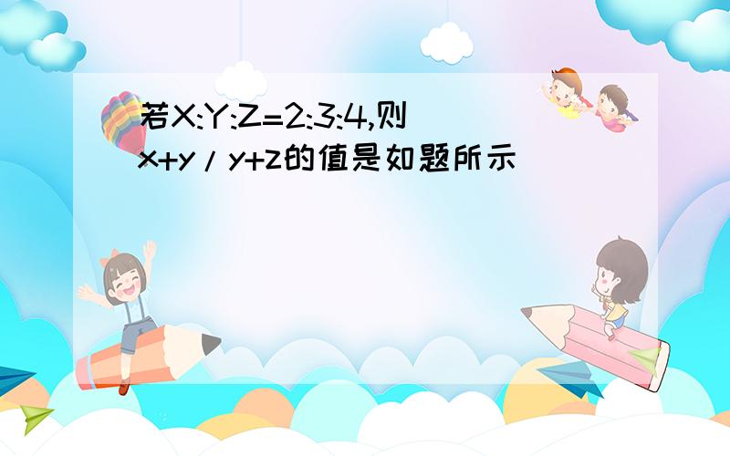 若X:Y:Z=2:3:4,则x+y/y+z的值是如题所示