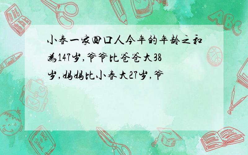 小春一家四口人今年的年龄之和为147岁,爷爷比爸爸大38岁,妈妈比小春大27岁,爷