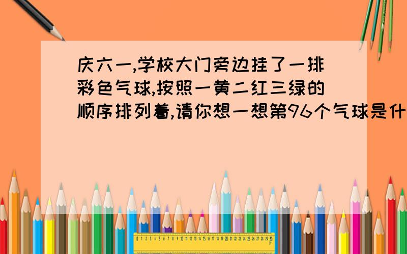 庆六一,学校大门旁边挂了一排彩色气球,按照一黄二红三绿的顺序排列着,请你想一想第96个气球是什么颜色的.