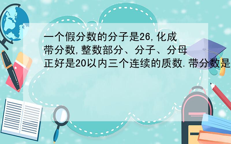 一个假分数的分子是26,化成带分数,整数部分、分子、分母正好是20以内三个连续的质数.带分数是?