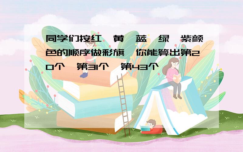 同学们按红、黄、蓝、绿、紫颜色的顺序做彩旗,你能算出第20个,第31个,第43个,