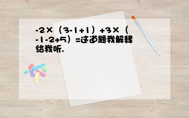 -2×（3-1+1）+3×（-1-2+5）=这道题我解释给我听.