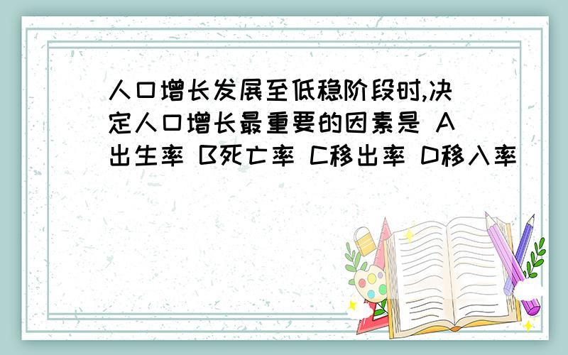 人口增长发展至低稳阶段时,决定人口增长最重要的因素是 A出生率 B死亡率 C移出率 D移入率