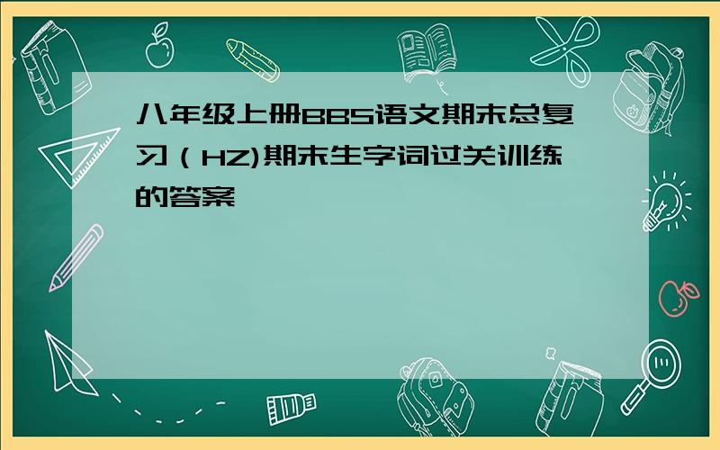 八年级上册BBS语文期末总复习（HZ)期末生字词过关训练的答案