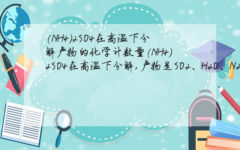 (NH4)2SO4在高温下分解产物的化学计数量(NH4)2SO4在高温下分解,产物是SO2、H2O、N2和NH3.在该反应的化学方程式中,化学计量数由小到大的产物分子依次是：A) SO2、H2O、N2、NH3B) N2、SO2、H2O、NH3C) N2