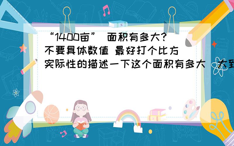 “1400亩” 面积有多大?不要具体数值 最好打个比方 实际性的描述一下这个面积有多大（大致范围即可） OK?