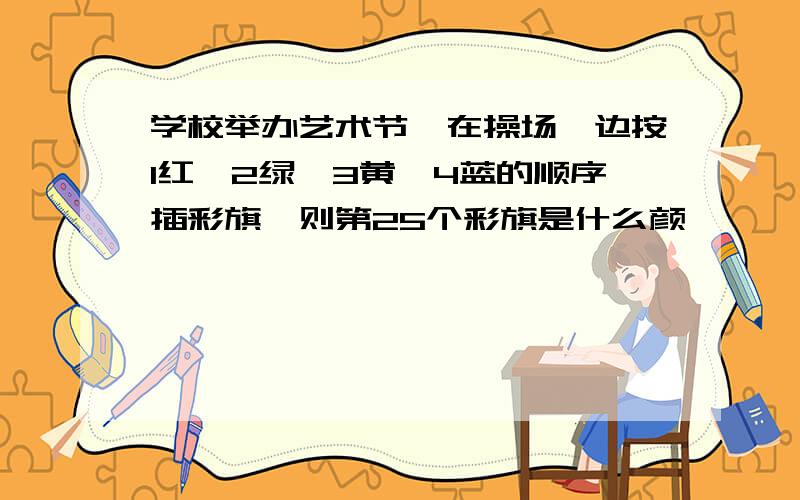 学校举办艺术节,在操场一边按1红,2绿,3黄,4蓝的顺序插彩旗,则第25个彩旗是什么颜