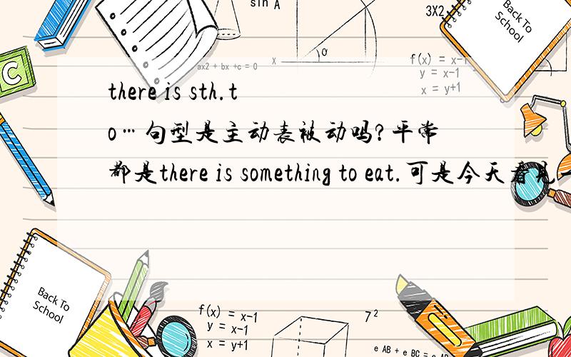 there is sth.to…句型是主动表被动吗?平常都是there is something to eat.可是今天看见一个句子是：there is something to be learnt,就搞不懂了,因为没见过这种句型用被动啊,