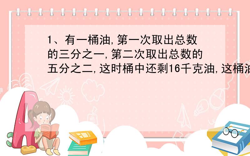 1、有一桶油,第一次取出总数的三分之一,第二次取出总数的五分之二,这时桶中还剩16千克油,这桶油原有多少千克?2、一项工程,单独完成甲队要15天,乙队要10天,现在由甲、乙两队合作3天后,余