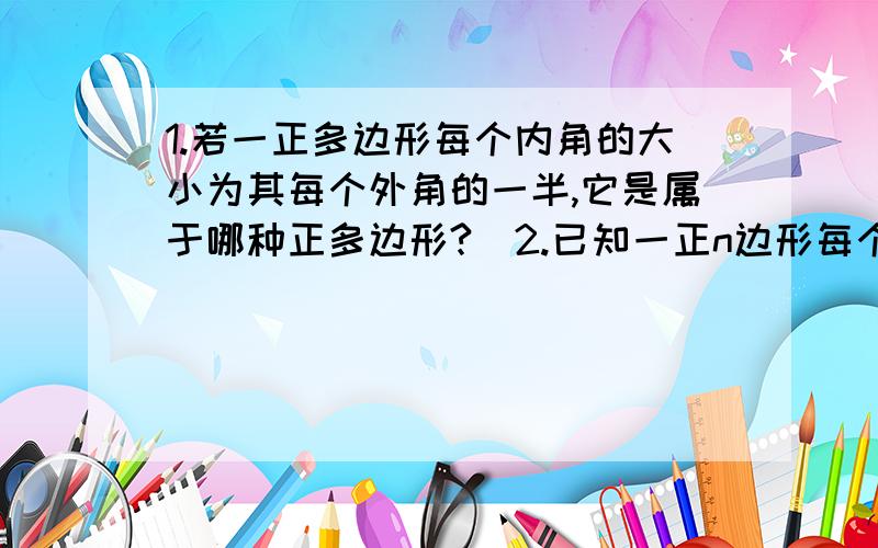 1.若一正多边形每个内角的大小为其每个外角的一半,它是属于哪种正多边形?）2.已知一正n边形每个内角的大小为其每个外角的14倍.求n的值.3.已知一正n边形的每个外角较一正十八边形的每个