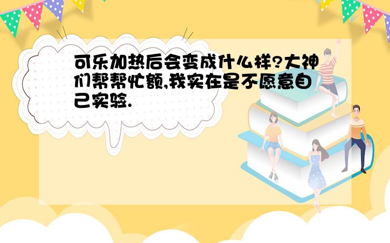 可乐加热后会变成什么样?大神们帮帮忙额,我实在是不愿意自己实验.