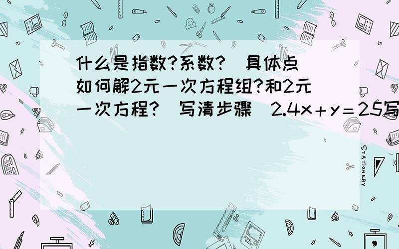 什么是指数?系数?（具体点）如何解2元一次方程组?和2元一次方程?（写清步骤）2.4x＋y＝25写清所有步骤大家能在详细些吗？这太笼统,我可是有高分的！