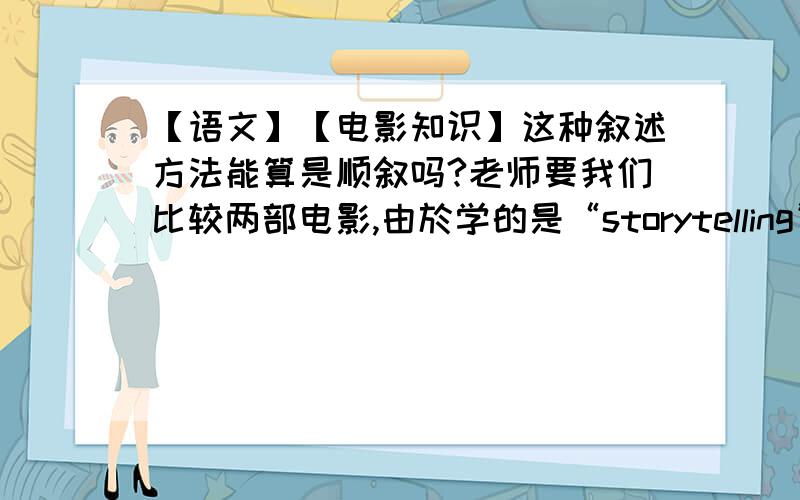 【语文】【电影知识】这种叙述方法能算是顺叙吗?老师要我们比较两部电影,由於学的是“storytelling”,所以电影的叙述方式必须要非常像.一个电影是老师安排的,另一部我自己找.在我的情况,