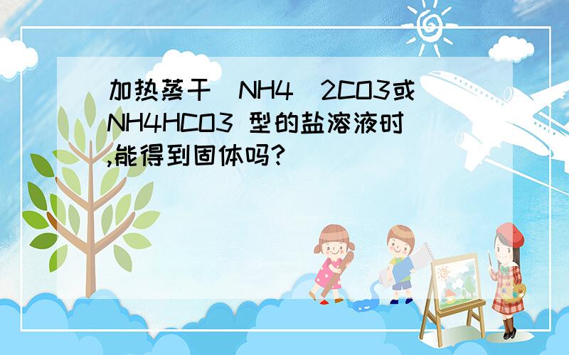 加热蒸干(NH4)2CO3或NH4HCO3 型的盐溶液时,能得到固体吗?